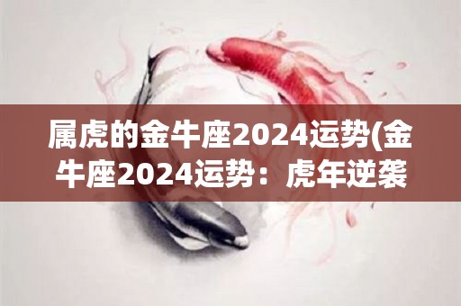 属虎的金牛座2024运势(金牛座2024运势：虎年逆袭事业顺风航)