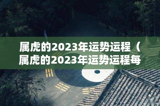 属虎的2023年运势运程（属虎的2023年运势运程每月财运）