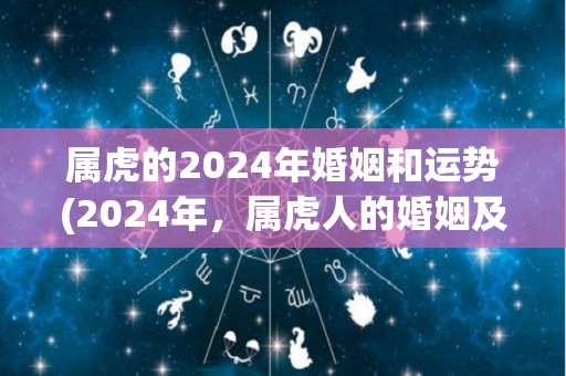 属虎的2024年婚姻和运势(2024年，属虎人的婚姻及运势展望)