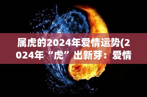 属虎的2024年爱情运势(2024年“虎”出新芽：爱情交织波澜壮阔)