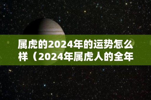 属虎的2024年的运势怎么样（2024年属虎人的全年运势详解）