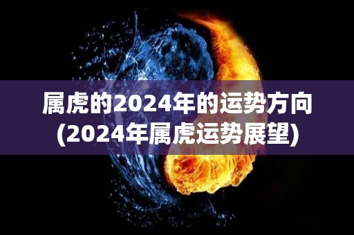 属虎的2024年的运势方向(2024年属虎运势展望)