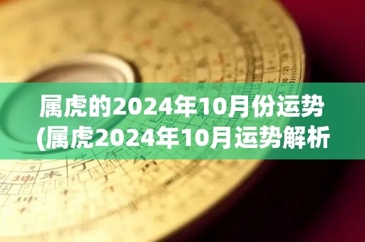 属虎的2024年10月份运势(属虎2024年10月运势解析)