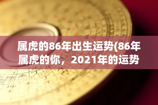 属虎的86年出生运势(86年属虎的你，2021年的运势如何？)