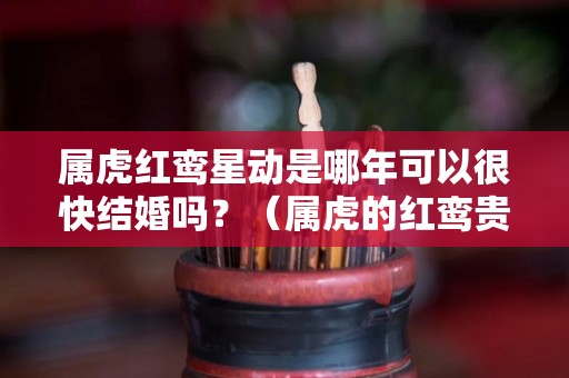 属虎红鸾星动是哪年可以很快结婚吗？（属虎的红鸾贵人）