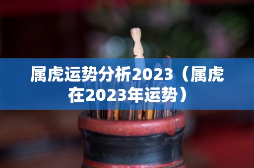 属虎运势分析2023（属虎在2023年运势）