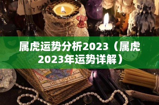 属虎运势分析2023（属虎2023年运势详解）