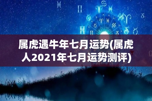 属虎遇牛年七月运势(属虎人2021年七月运势测评)