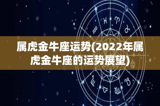 属虎金牛座运势(2022年属虎金牛座的运势展望)