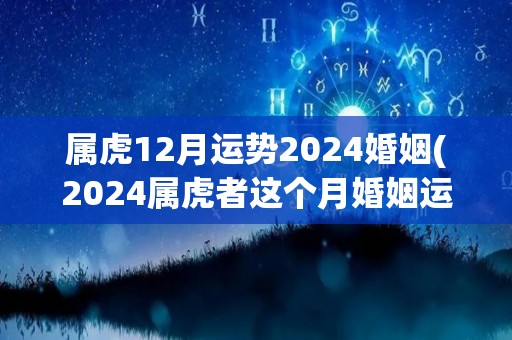 属虎12月运势2024婚姻(2024属虎者这个月婚姻运略有起伏，需要谨慎处理)