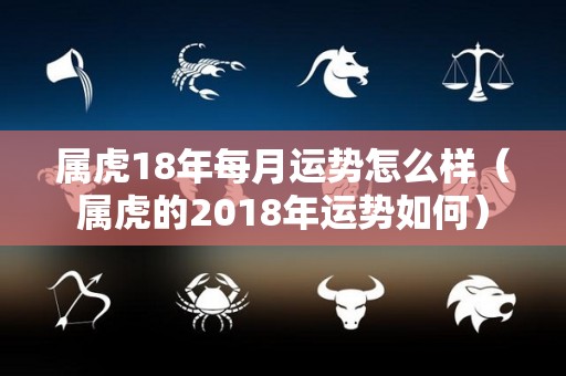 属虎18年每月运势怎么样（属虎的2018年运势如何）