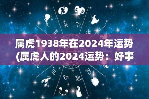 属虎1938年在2024年运势(属虎人的2024运势：好事成双，财运亨通。)