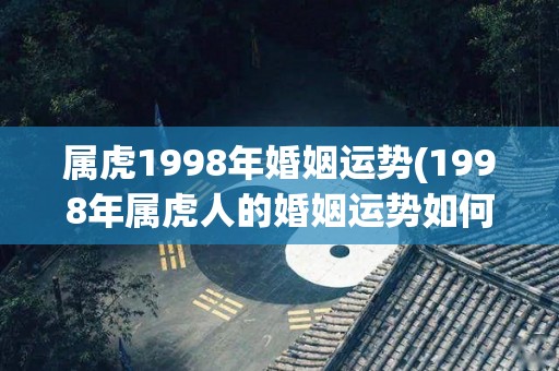 属虎1998年婚姻运势(1998年属虎人的婚姻运势如何？)