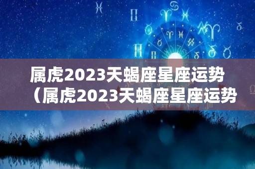 属虎2023天蝎座星座运势（属虎2023天蝎座星座运势如何）