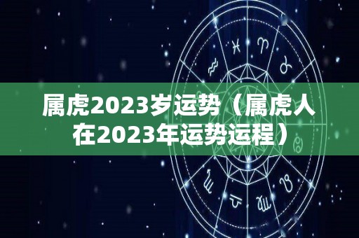 属虎2023岁运势（属虎人在2023年运势运程）