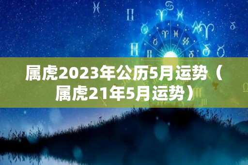 属虎2023年公历5月运势（属虎21年5月运势）