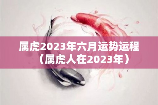 属虎2023年六月运势运程（属虎人在2023年）