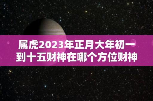 属虎2023年正月大年初一到十五财神在哪个方位财神方位查询（2022年属虎的正月好不好）