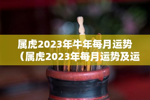 属虎2023年牛年每月运势（属虎2023年每月运势及运程）