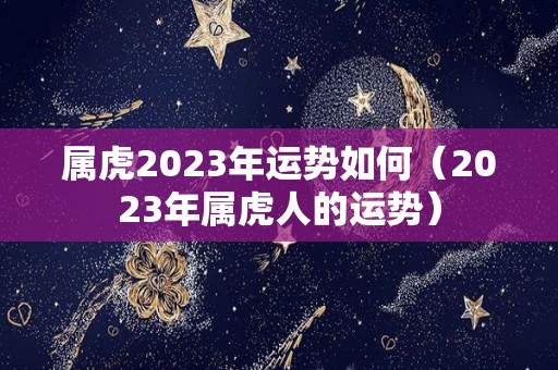 属虎2023年运势如何（2023年属虎人的运势）