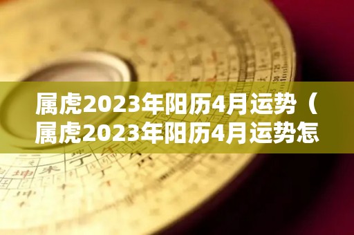 属虎2023年阳历4月运势（属虎2023年阳历4月运势怎么样）