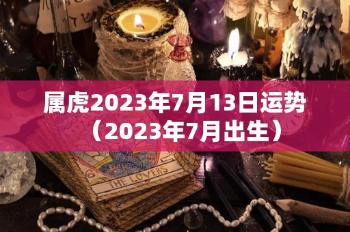 属虎2023年7月13日运势（2023年7月出生）