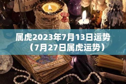 属虎2023年7月13日运势（7月27日属虎运势）