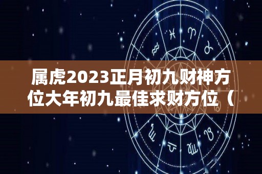 属虎2023正月初九财神方位大年初九最佳求财方位（2020年农历正月初九财神方位）