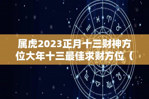 属虎2023正月十三财神方位大年十三最佳求财方位（属虎正月二十三出生的命运）