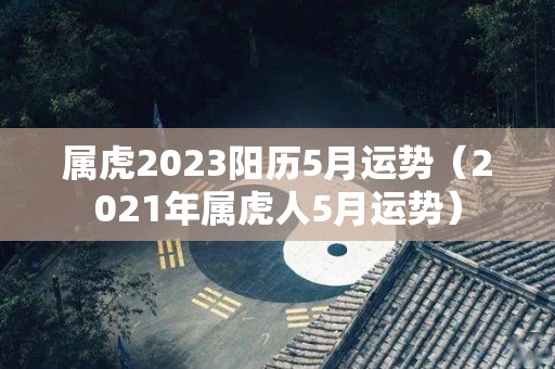 属虎2023阳历5月运势（2021年属虎人5月运势）