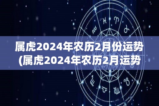 属虎2024年农历2月份运势(属虎2024年农历2月运势大揭秘)