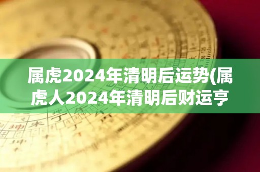 属虎2024年清明后运势(属虎人2024年清明后财运亨通，事业顺利，适宜拓展社交圈。)