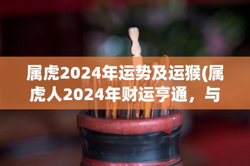 属虎2024年运势及运猴(属虎人2024年财运亨通，与属猴人合作得心应手)