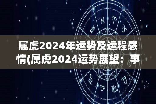 属虎2024年运势及运程感情(属虎2024运势展望：事业激进进步，感情无需勉强奋斗！)