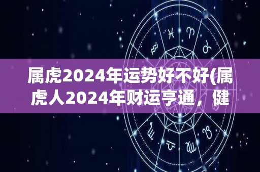 属虎2024年运势好不好(属虎人2024年财运亨通，健康平稳，事业上有望获得成功。)