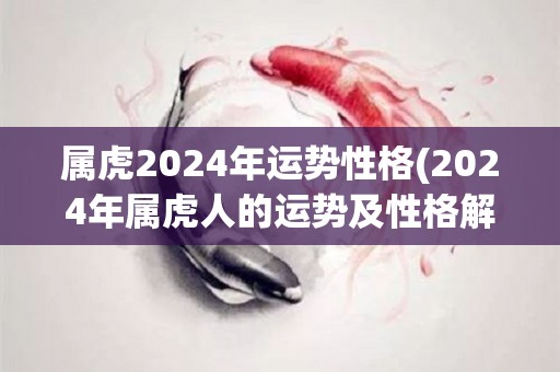 属虎2024年运势性格(2024年属虎人的运势及性格解析)