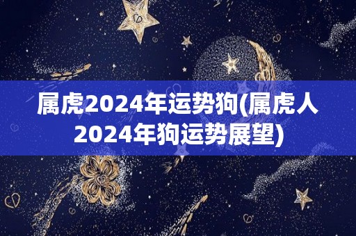 属虎2024年运势狗(属虎人2024年狗运势展望)