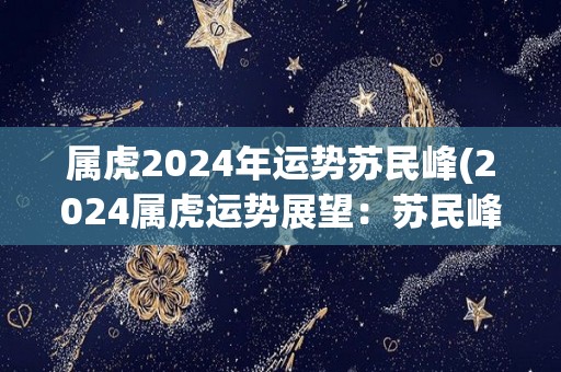 属虎2024年运势苏民峰(2024属虎运势展望：苏民峰命运测算)