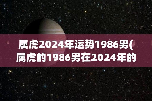 属虎2024年运势1986男(属虎的1986男在2024年的运势如何？50字以内，不使用特殊符号。)