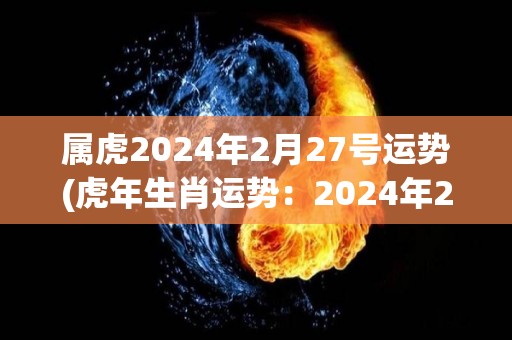 属虎2024年2月27号运势(虎年生肖运势：2024年2月27日运势分析)