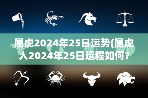 属虎2024年25日运势(属虎人2024年25日运程如何？)