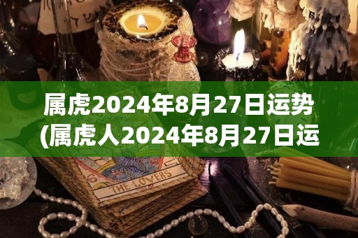 属虎2024年8月27日运势(属虎人2024年8月27日运势解析)