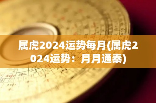 属虎2024运势每月(属虎2024运势：月月通泰)