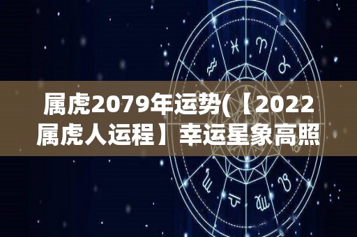 属虎2079年运势(【2022属虎人运程】幸运星象高照，好运连连，贵人相助，顺风顺水！)