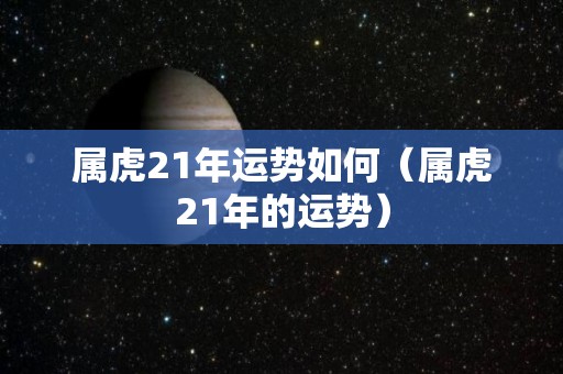 属虎21年运势如何（属虎21年的运势）