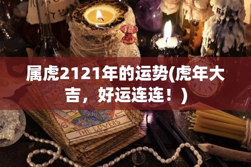 属虎2121年的运势(虎年大吉，好运连连！)