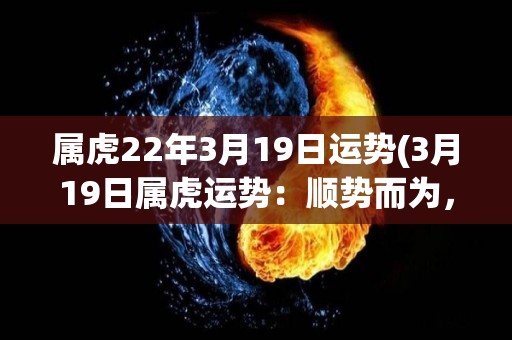 属虎22年3月19日运势(3月19日属虎运势：顺势而为，积极进取。)