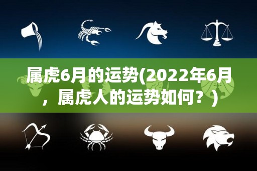 属虎6月的运势(2022年6月，属虎人的运势如何？)