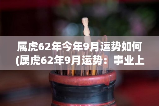 属虎62年今年9月运势如何(属虎62年9月运势：事业上有收获，财运亦佳)