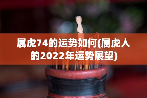 属虎74的运势如何(属虎人的2022年运势展望)